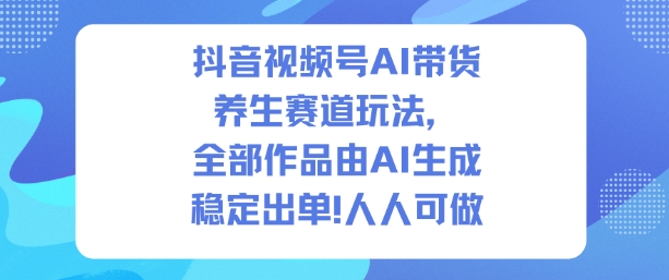 抖音视频号AI带货养生赛道玩法，全部作品由AI生成，发了1500条作品，出了2W多单，人人可做-赚钱驿站