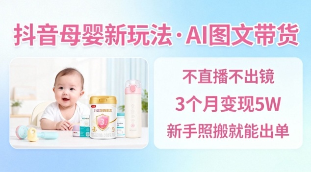 抖音母婴赛道新玩法，AI图文带货，不用直播，3个月变现5W，新手照搬就能出单-赚钱驿站