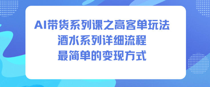 AI带货系列课之高客单玩法，酒水系列，详细流程，最简单的变现方式-赚钱驿站