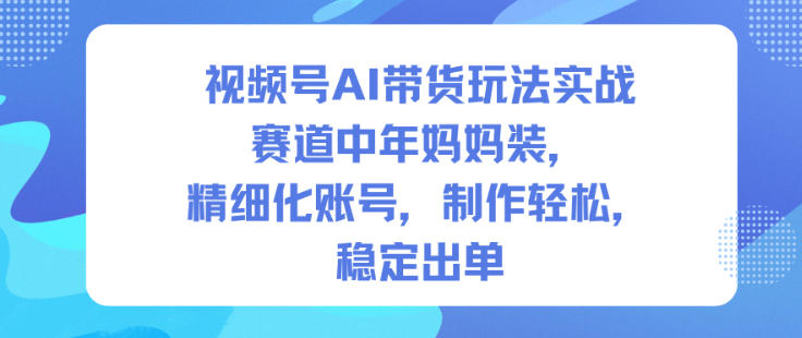 视频号AI带货玩法实战，赛道中年妈妈装，精细化账号，制作轻松，稳定出单-赚钱驿站