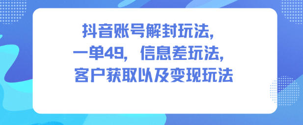 抖音账号解封玩法，一单49，信息差玩法，客户获取以及变现玩法-赚钱驿站