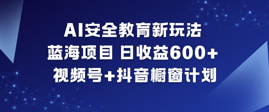 AI安全教育新玩法，蓝海项目，日收益6张+，视频号+抖音橱窗计划-赚钱驿站