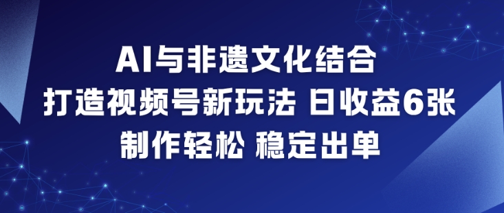 AI与非遗文化结合，打造视频号新玩法，日收益6张，制作轻松，稳定出单-赚钱驿站