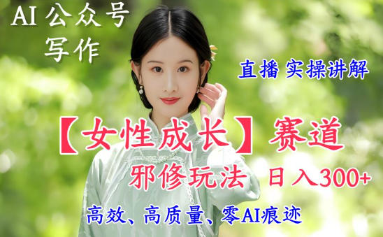 AI写作【女性成长】赛道内容邪修玩法，日入5张+，直播落地实操讲解-赚钱驿站