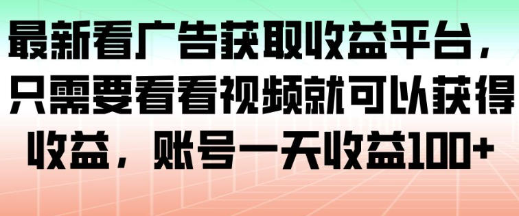 最新看广告获取收益平台，只需要看看视频就可以获得收益，账号一天收益100+-赚钱驿站