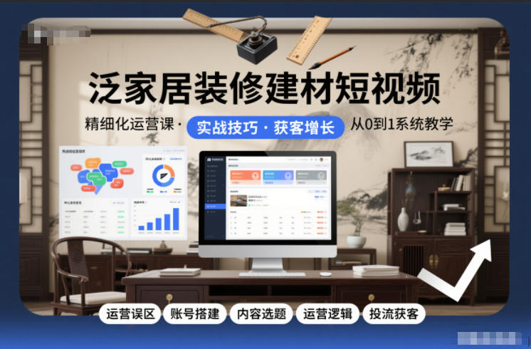 泛家居装修建材短视频精细化运营课，运营误区+账号搭建+内容选题+运营逻辑+投流获客-赚钱驿站