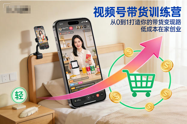 视频号带货训练营，从0到1打造你的带货变现路，低成本在家创业-赚钱驿站