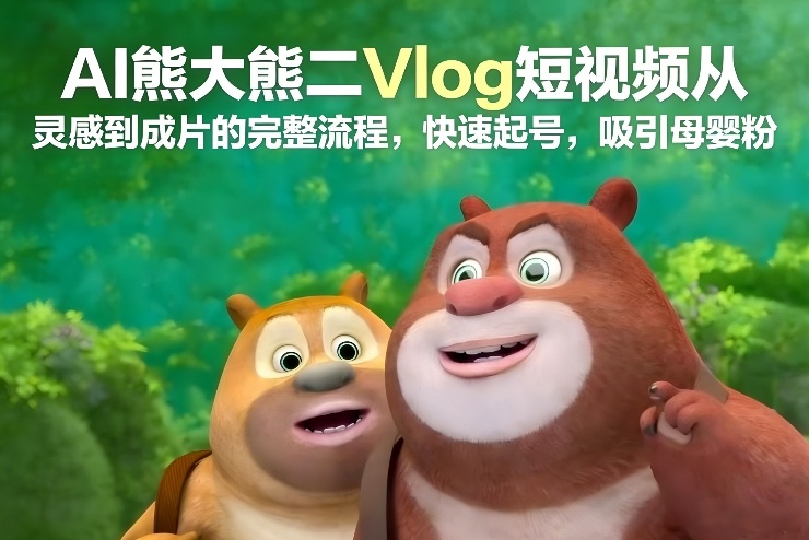 AI熊大熊二Vlog短视频从灵感到成片的完整流程，快速起号，吸引母婴粉-赚钱驿站