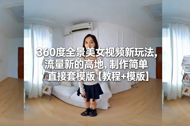 360度全景美女视频新玩法，流量新的高地，制作简单直接套模版【教程+模版】-赚钱驿站
