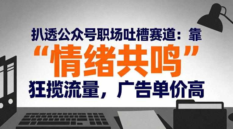 扒透公众号职场吐槽赛道：靠“情绪共鸣”狂揽流量，广告单价高-赚钱驿站