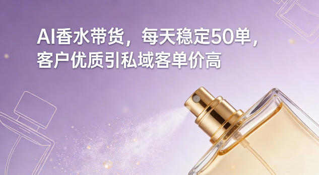 AI香水带货，每天稳定50单，客户优质引私域客单价高-赚钱驿站