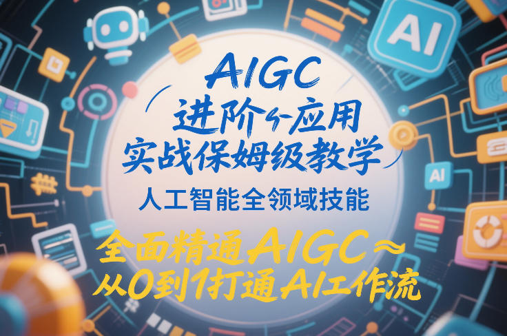 AIGC进阶应用实战保姆级教学，人工智能全领域技能，全面精通AIGC从0到1打通AI工作流-赚钱驿站