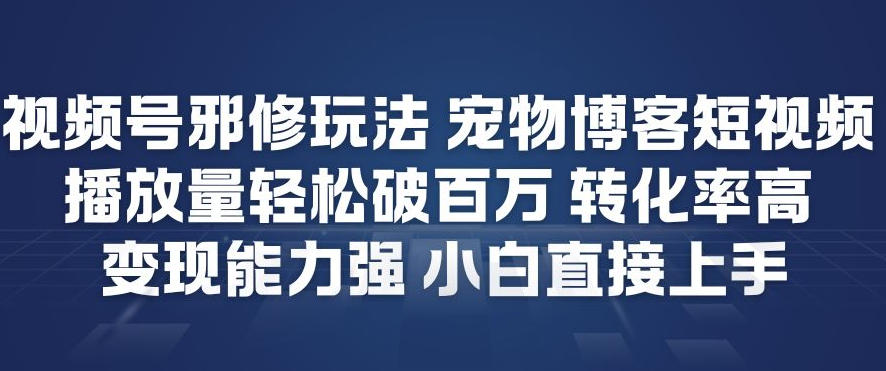 视频号邪修玩法宠物博客短视频，播放量轻松破百万，转化率高，变现能力强，小白直接上手-赚钱驿站