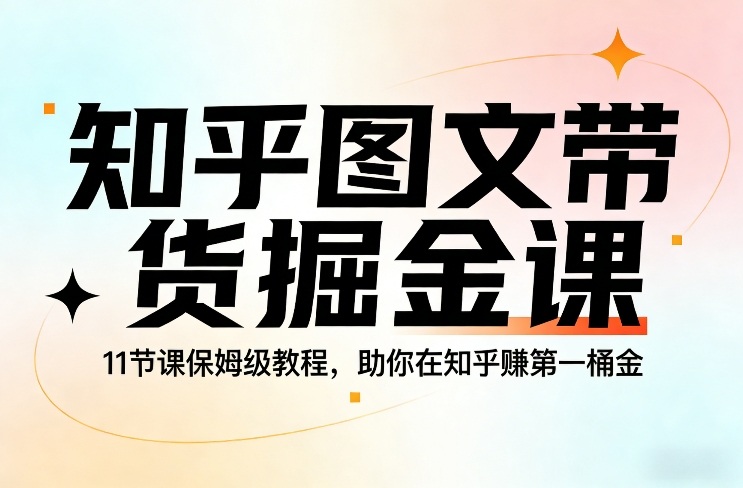 知乎图文带货掘金课，11节课保姆级教程，助你在知乎賺第一桶金-赚钱驿站