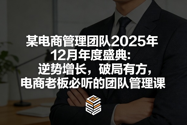 某电商管理团队2025年12月年度盛典：逆势增长，破局有方，电商老板必听的团队管理课-赚钱驿站
