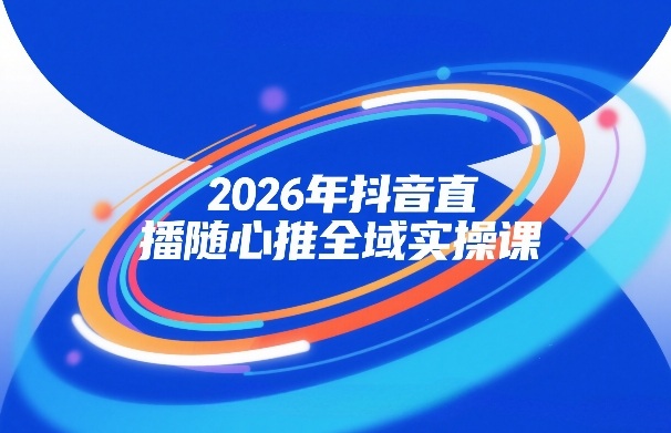 2026年抖音直播随心推全域实操课，自然流、微付费、全域投放、小圈子直播，实操讲解，细节满满-赚钱驿站