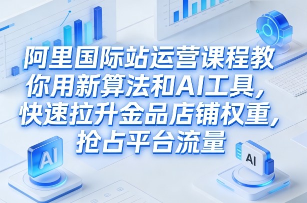 阿里国际站运营课程，教你用新算法和AI工具，快速拉升金品店铺权重，抢占平台流量（更新2026）-赚钱驿站