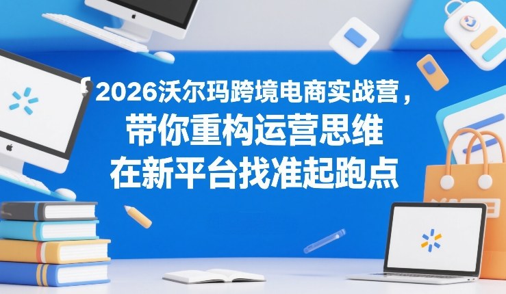 2026沃尔玛跨境电商实战营，带你重构运营思维，在新平台找准起跑点-赚钱驿站