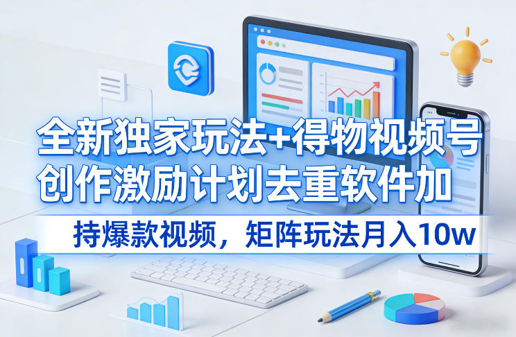 全新独家玩法+得物视频号创作激励计划去重软件加持爆款视频，矩阵玩法月入10w+【揭秘】-赚钱驿站