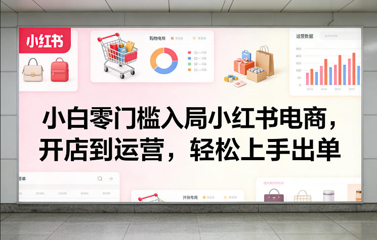 小白零门槛入局小红书电商，开店到运营，轻松上手出单-赚钱驿站