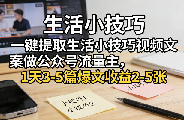 一键提取生活小技巧视频文案做公众号流量主，1天3-5篇爆文收益2-5张-赚钱驿站