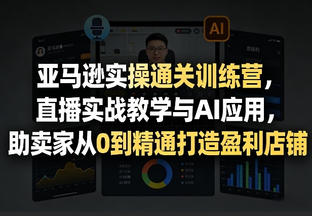 亚马逊实操通关训练营，直播实战教学与AI应用，助卖家从0到精通打造盈利店铺（更新3月）-赚钱驿站