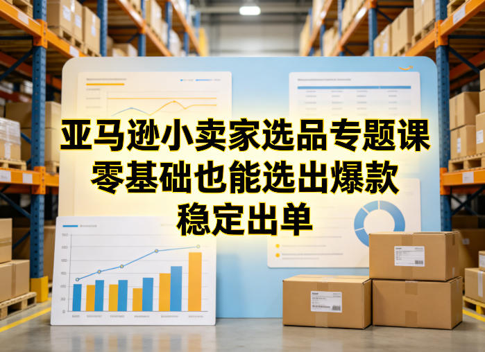 亚马逊小卖家选品专题课，零基础也能选出爆款，稳定出单-赚钱驿站