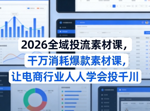 2026全域投流素材课，干万消耗爆款素材课，让电商行业人人学会投千川-赚钱驿站