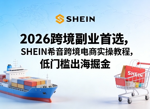 2026跨境副业首选，SHEIN希音跨境电商实操教程，低门槛出海掘金-赚钱驿站