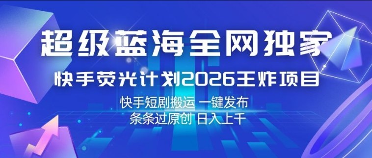 超级蓝海全网独家，快手荧光计划2026王炸项目，日入1k+，快手短剧搬运，一键发布，条条过原创【揭秘】-赚钱驿站