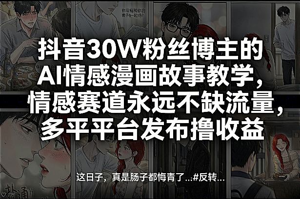 抖音30W粉丝博主的AI情感漫画故事教学，情感赛道永远不缺流量，多平台发布撸收益！-赚钱驿站