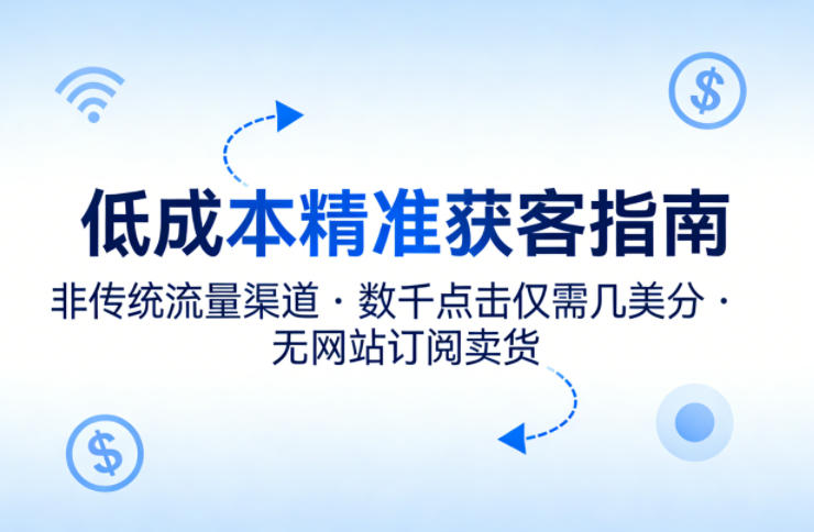 低成本精准获客指南，用非传统流量渠道，实现数千点击仅需几美分，不用网站也能搞订阅卖货-赚钱驿站