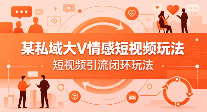 某私域大V情感短视频玩法，短视频引流闭环玩法-赚钱驿站