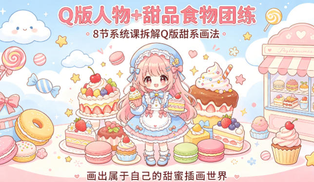 Q版人物+甜品食物团练，8节系统课拆解Q版甜系画法，画出属于自己的甜蜜插画世界-赚钱驿站