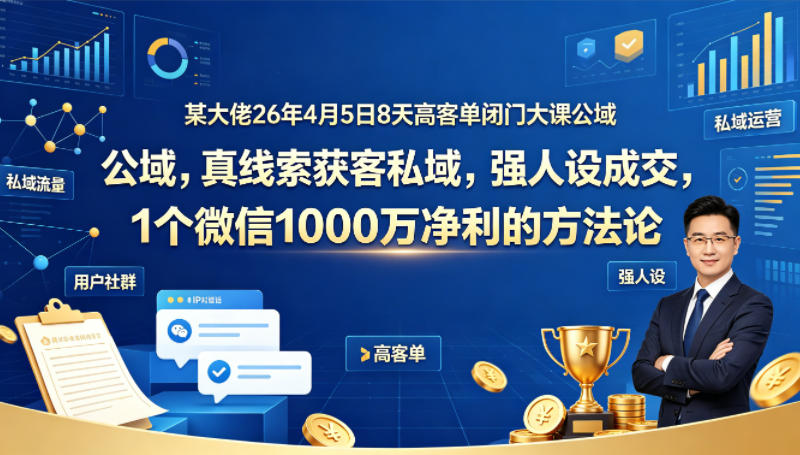 某大佬26年4月5日8天高客单闭门大课公域，真线索获客私域，强人设成交，1个微信1000W净利的方法论-赚钱驿站
