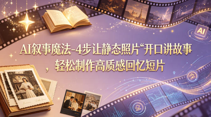 AI叙事魔法-4步让静态照片“开口讲故事”，轻松制作高质感回忆短片-赚钱驿站