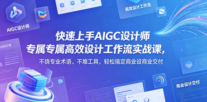 快速上手AIGC设计师专属高效设计工作流实战课，不绕专业术语、不堆工具，轻松搞定商业设计交付-赚钱驿站