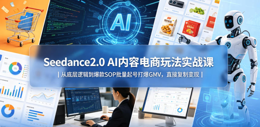 Seedance2.0 AI内容电商玩法实战课｜从底层逻辑到爆款SOP批量起号打爆GMV，直接复制变现-赚钱驿站