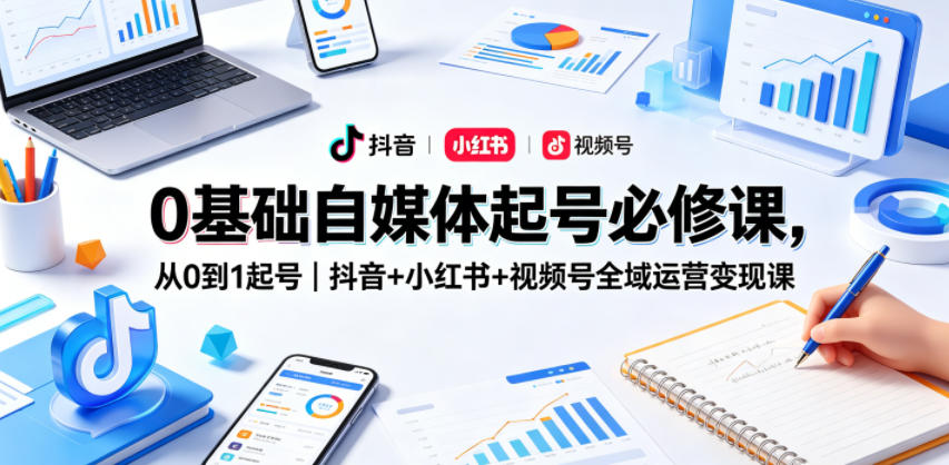 0基础自媒体起号必修课，从0到1起号｜抖音+小红书+视频号全域运营变现课-赚钱驿站