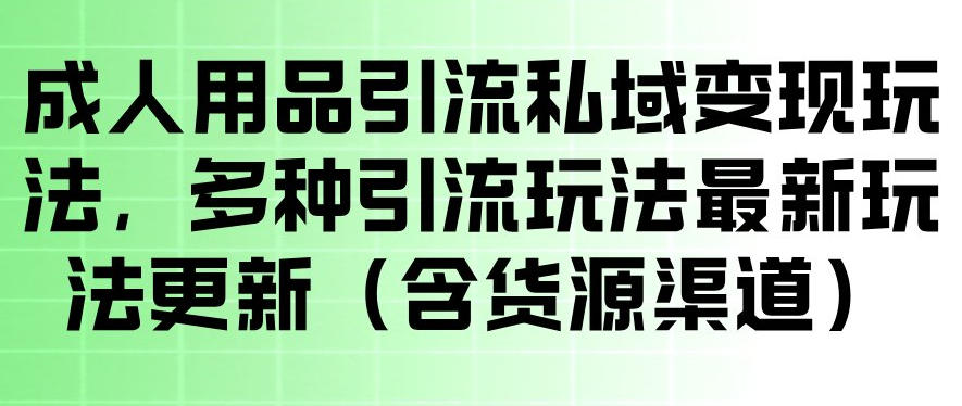 成人用品引流私域变现玩法，多种引流玩法最新玩法，操作简单（含货源渠道）-赚钱驿站