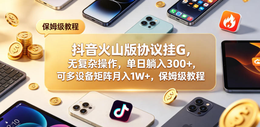 抖音火山版协议挂G，无复杂操作，单日躺入300+，可多设备矩阵月入1W+，保姆级教程【揭秘】-赚钱驿站