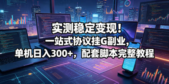 实测稳定变现！一站式协议挂G副业，单机日入300+，配套脚本完整教程【揭秘】-赚钱驿站