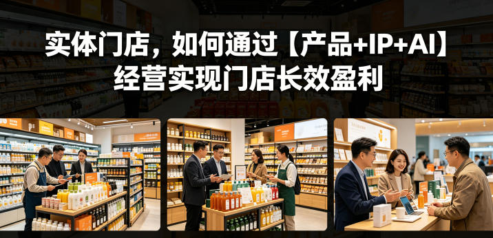 实体门店，如何通过【产品+IP+AI】经营实现门店长效盈利-赚钱驿站