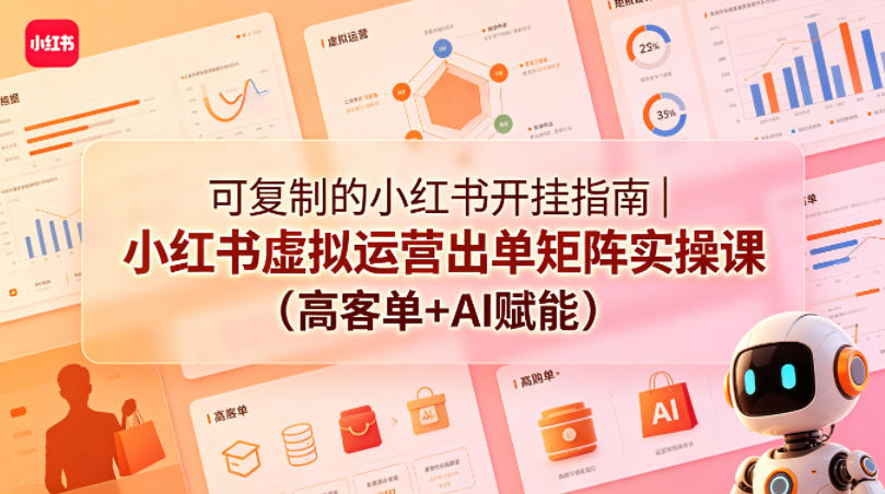 可复制的小红书开挂指南｜小红书虚拟运营出单矩阵实操课（高客单+AI赋能）-赚钱驿站