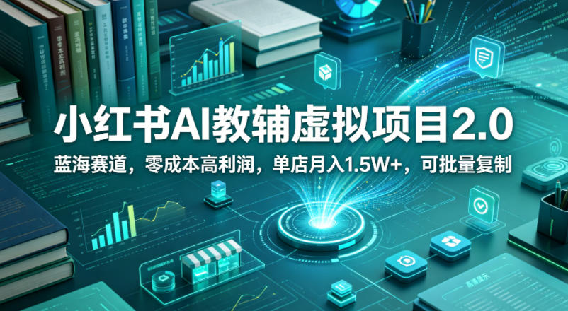 小红书AI教辅虚拟项目2.0，蓝海赛道，零成本高利润，单店月入1.5W+，可批量复制-赚钱驿站