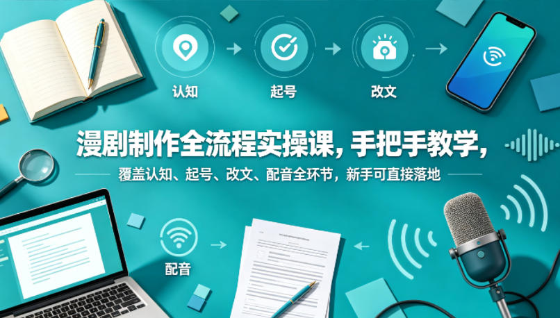 漫剧制作全流程实操课，手把手教学，覆盖认知、起号、改文、配音全环节，新手可直接落地-赚钱驿站