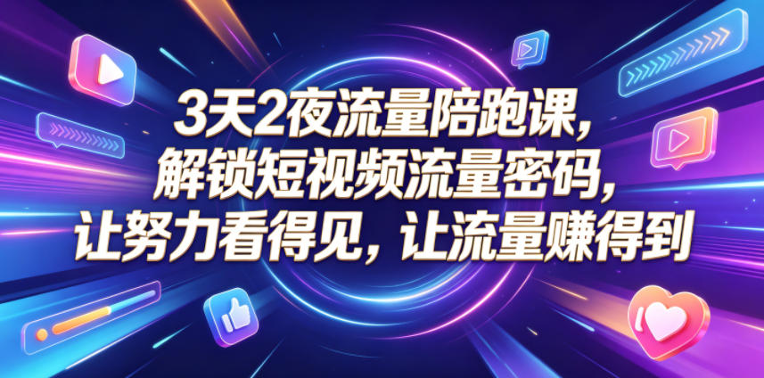 3天2夜流量陪跑课，解锁短视频流量密码，让努力看得见，让流量賺得到-赚钱驿站