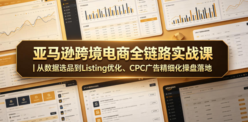 亚马逊跨境电商全链路实战课｜从数据选品到Listing优化、CPC广告精细化操盘落地-赚钱驿站