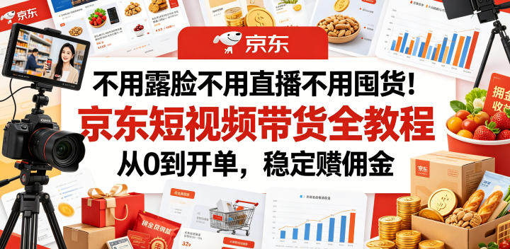 不用露脸不用直播不用囤货！京东短视频带货全教程，从0到开单，稳定賺佣金-赚钱驿站