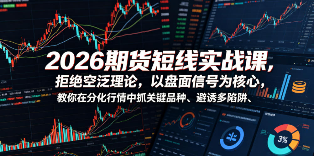 2026期货短线实战课，拒绝空泛理论，以盘面信号为核心，教你在分化行情中抓关键品种、避诱多陷阱（更新）-赚钱驿站
